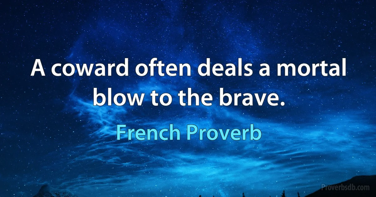 A coward often deals a mortal blow to the brave. (French Proverb)