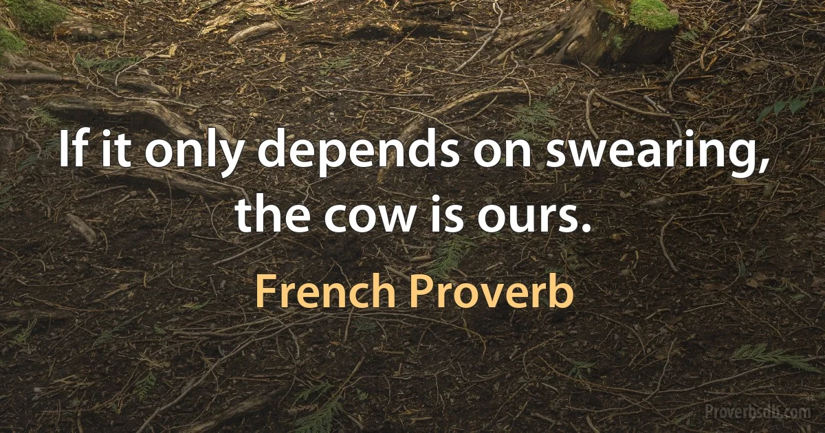 If it only depends on swearing, the cow is ours. (French Proverb)