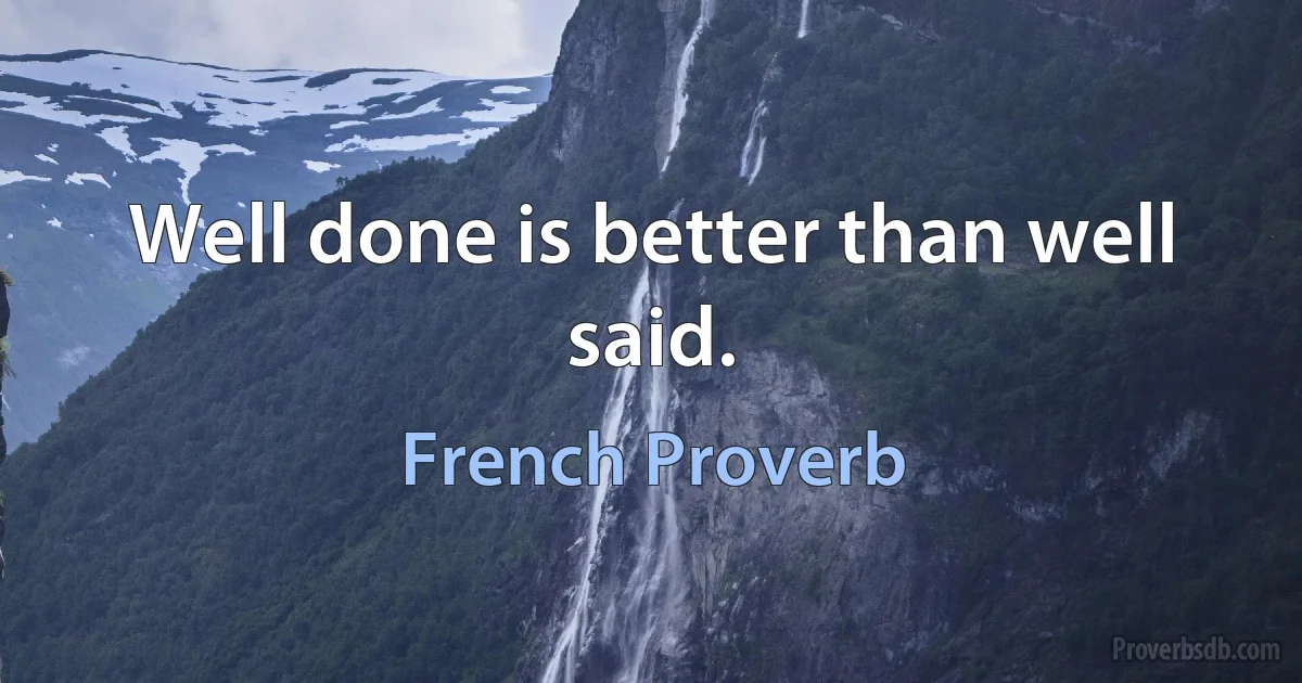 Well done is better than well said. (French Proverb)