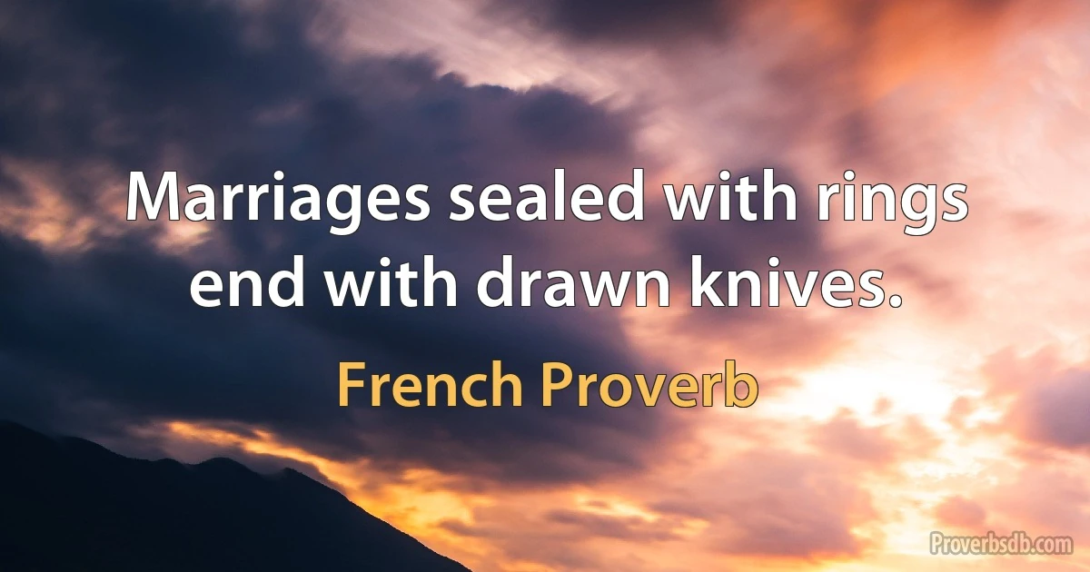 Marriages sealed with rings end with drawn knives. (French Proverb)