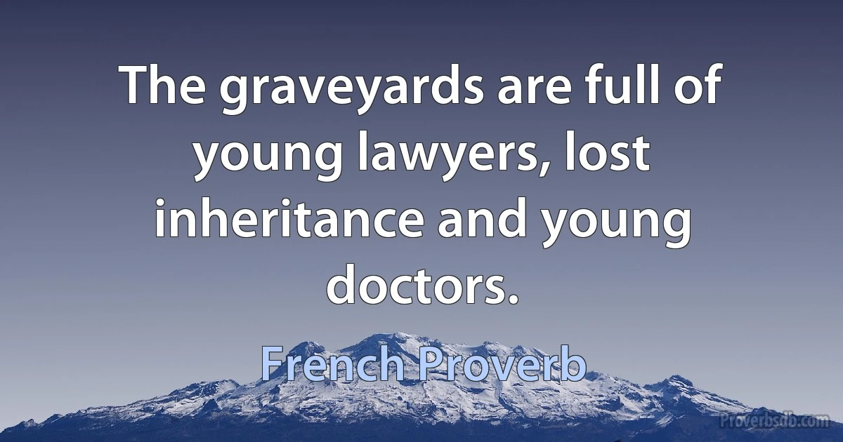 The graveyards are full of young lawyers, lost inheritance and young doctors. (French Proverb)