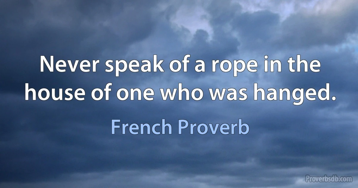 Never speak of a rope in the house of one who was hanged. (French Proverb)