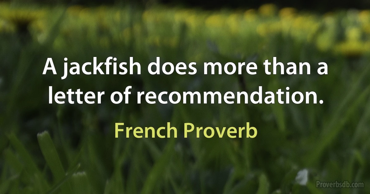 A jackfish does more than a letter of recommendation. (French Proverb)