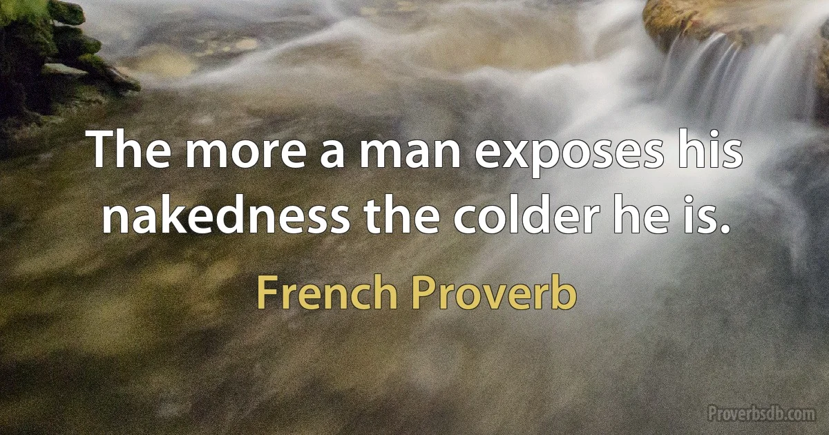 The more a man exposes his nakedness the colder he is. (French Proverb)