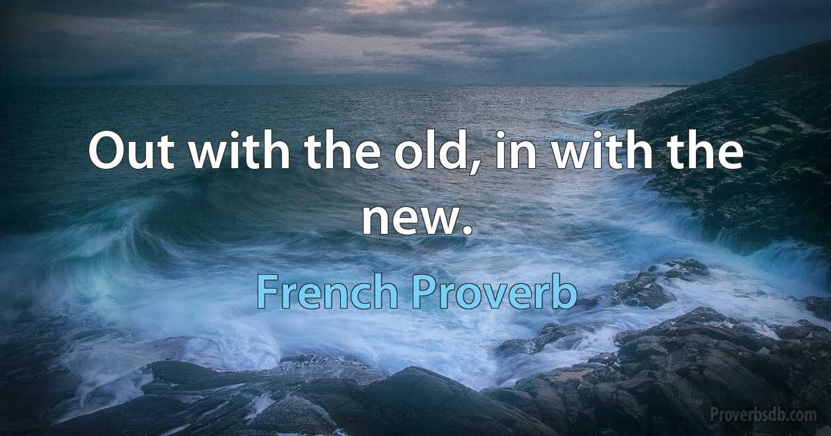 Out with the old, in with the new. (French Proverb)