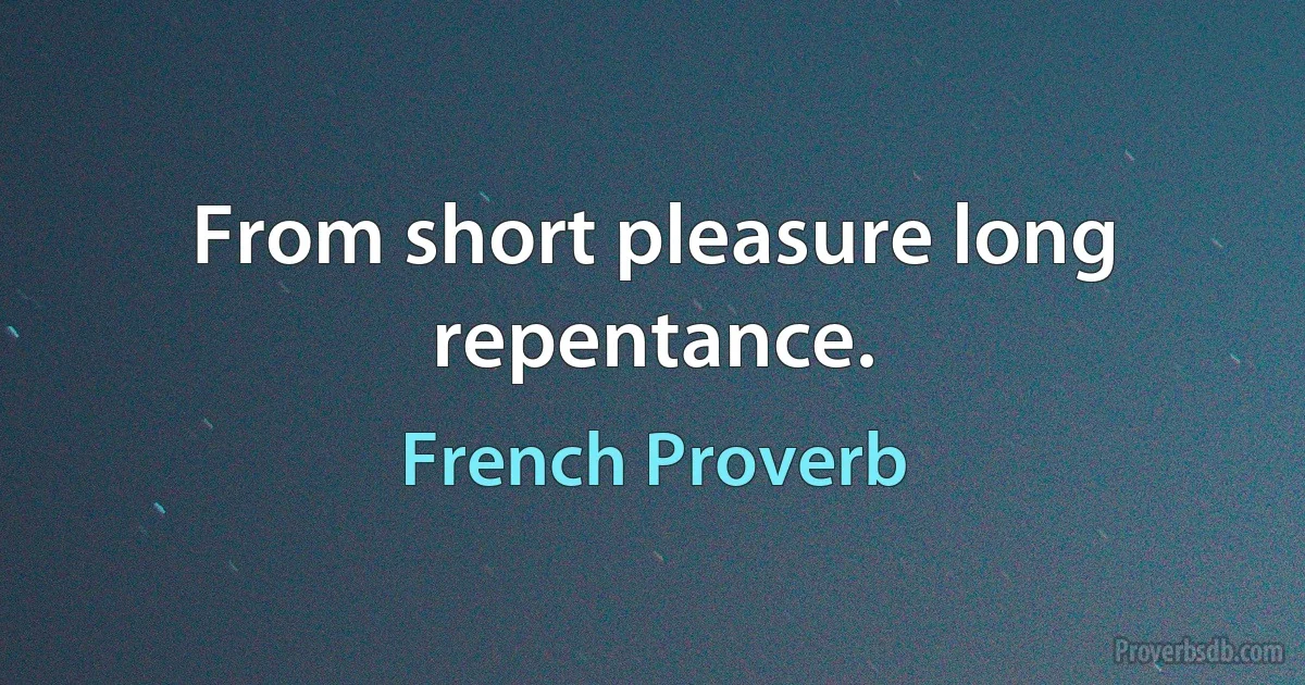 From short pleasure long repentance. (French Proverb)