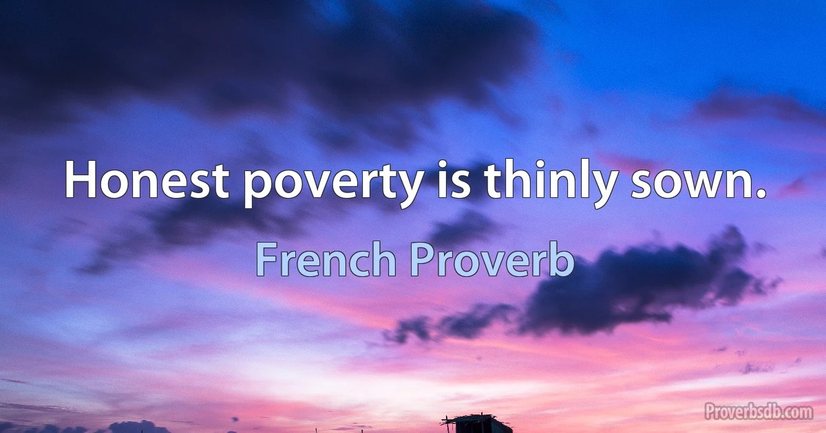 Honest poverty is thinly sown. (French Proverb)