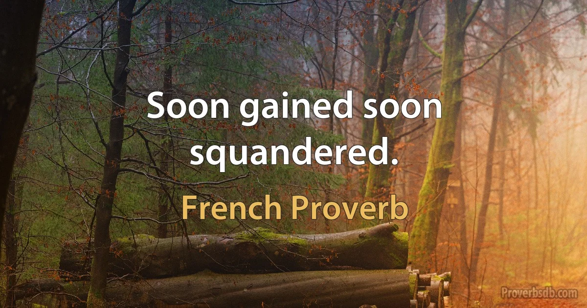 Soon gained soon squandered. (French Proverb)
