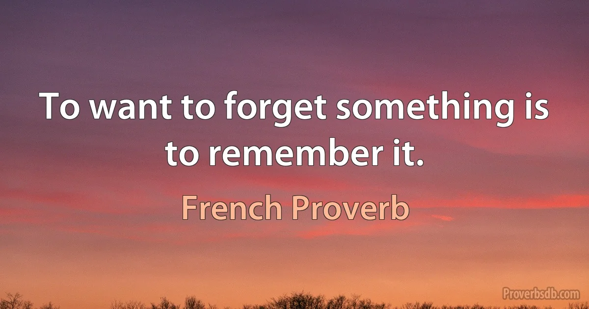 To want to forget something is to remember it. (French Proverb)