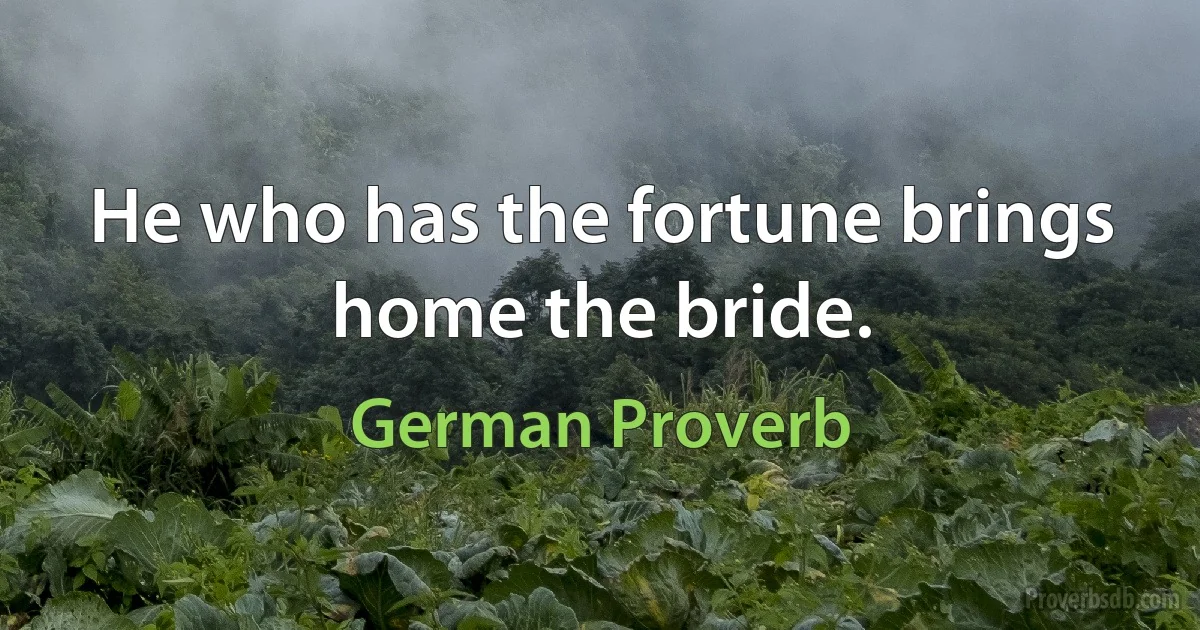 He who has the fortune brings home the bride. (German Proverb)