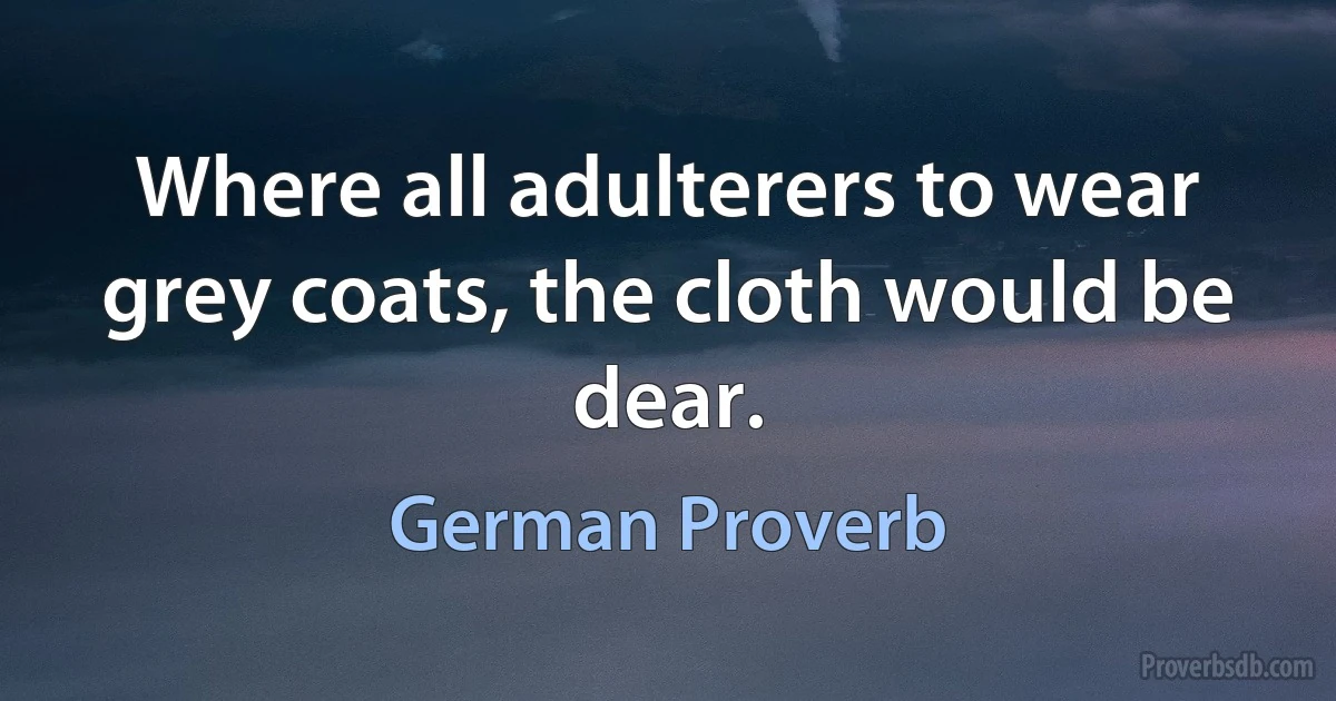 Where all adulterers to wear grey coats, the cloth would be dear. (German Proverb)