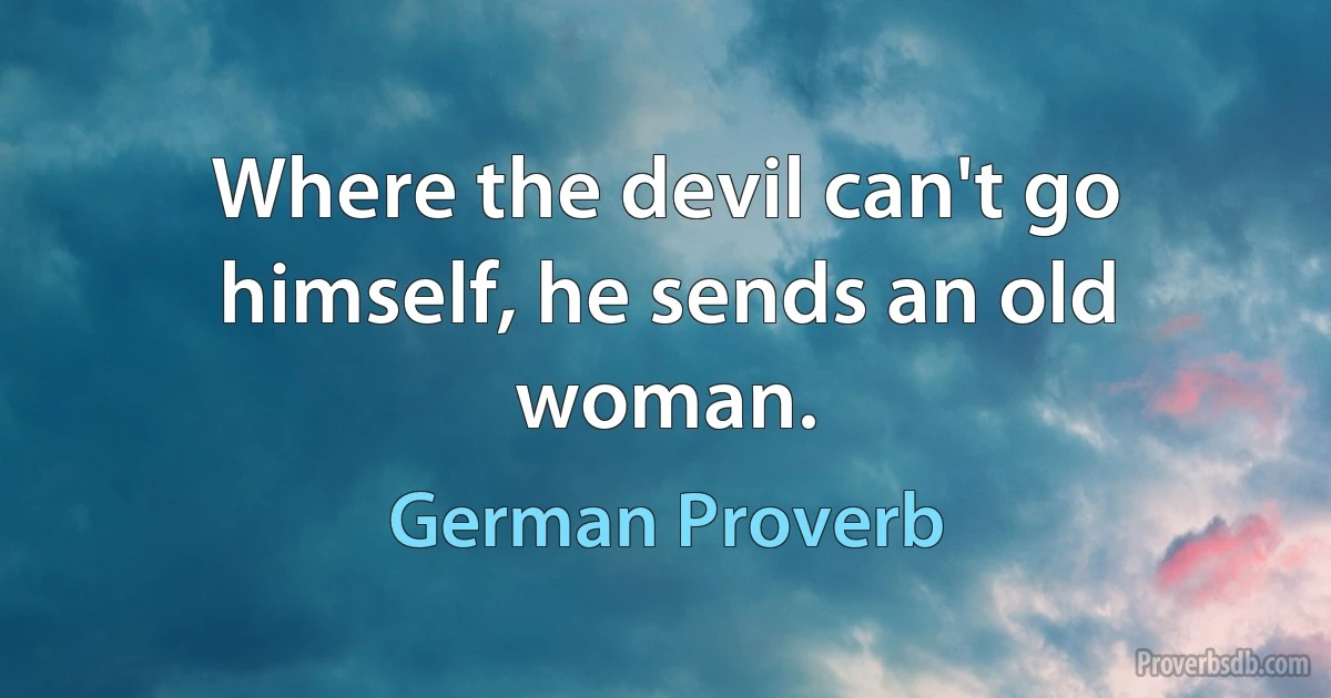 Where the devil can't go himself, he sends an old woman. (German Proverb)