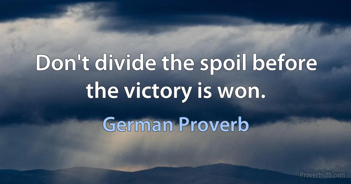 Don't divide the spoil before the victory is won. (German Proverb)