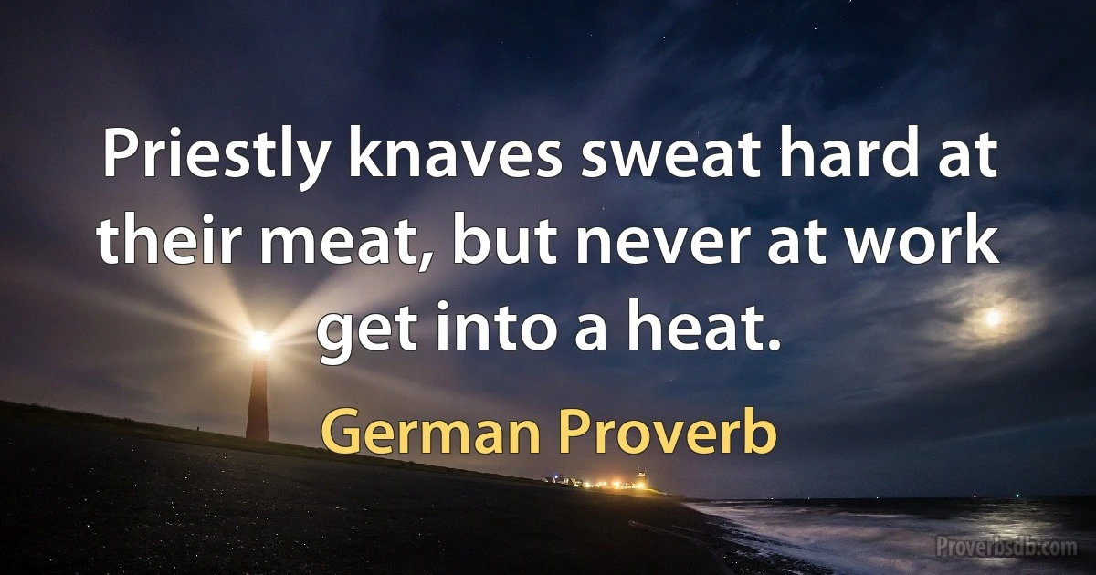 Priestly knaves sweat hard at their meat, but never at work get into a heat. (German Proverb)