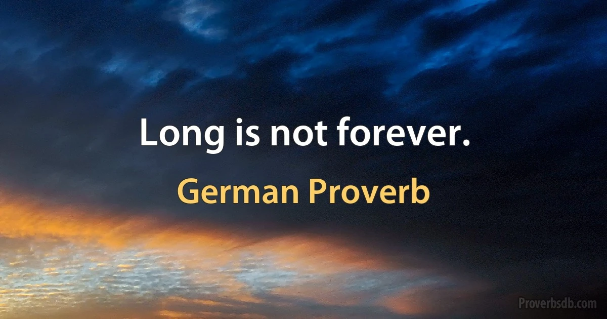 Long is not forever. (German Proverb)