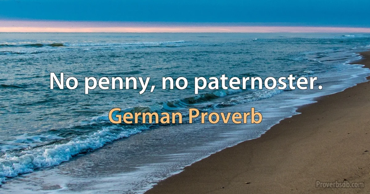 No penny, no paternoster. (German Proverb)