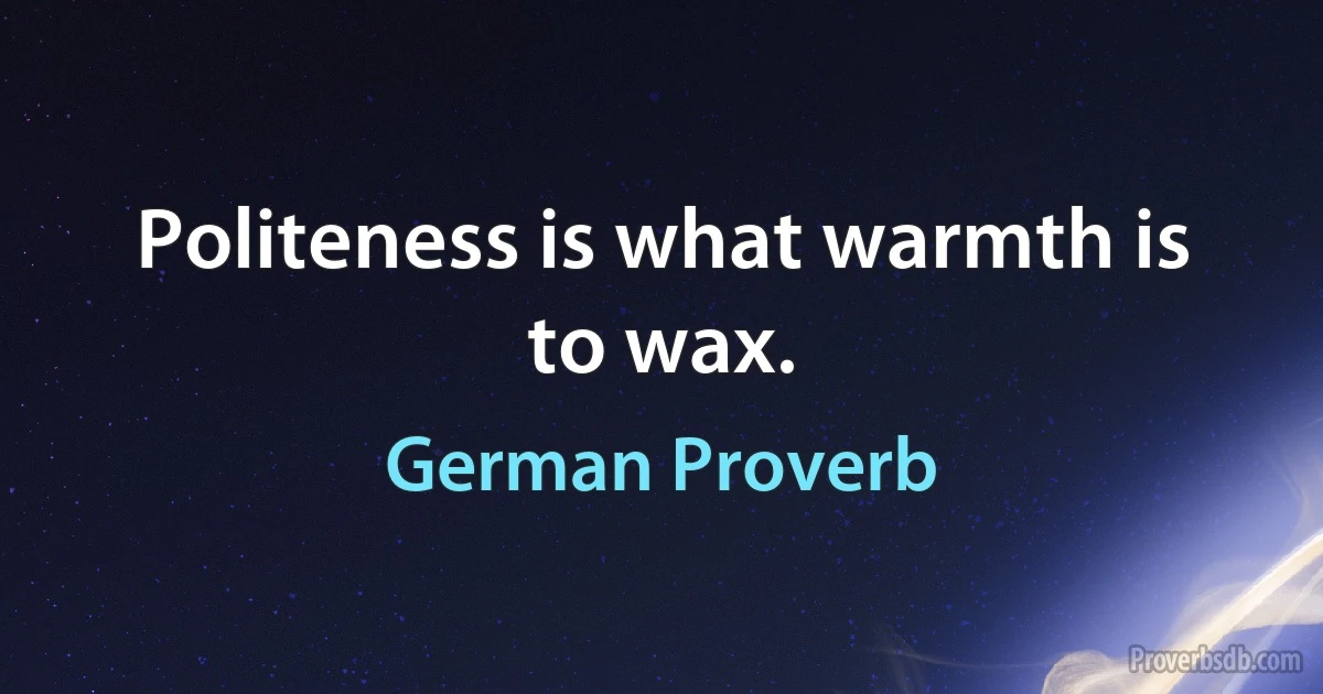 Politeness is what warmth is to wax. (German Proverb)