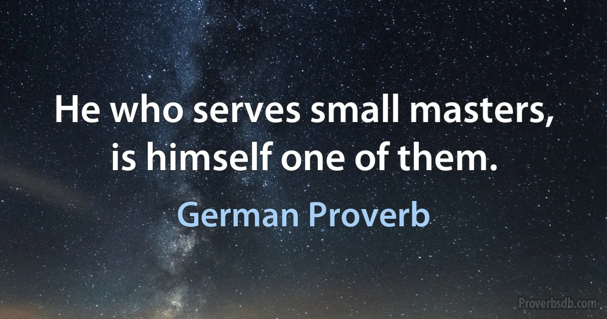 He who serves small masters, is himself one of them. (German Proverb)