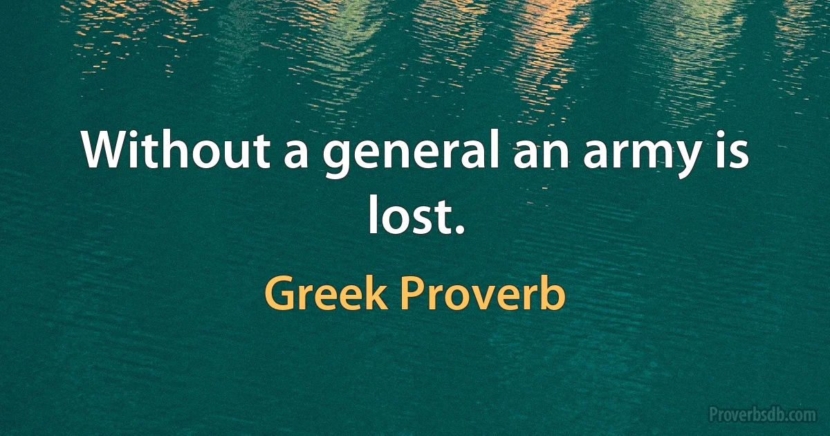 Without a general an army is lost. (Greek Proverb)