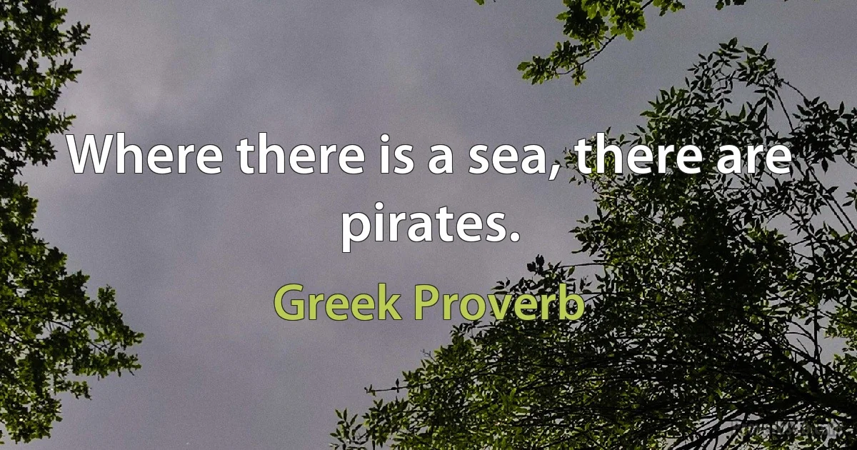 Where there is a sea, there are pirates. (Greek Proverb)