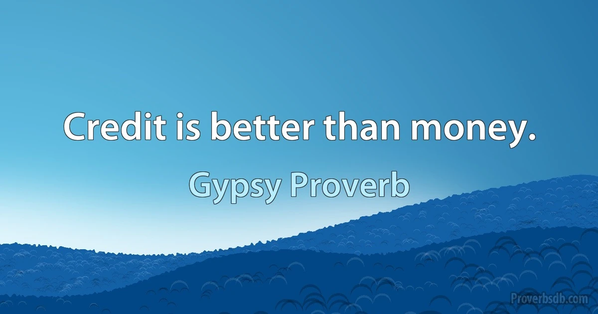 Credit is better than money. (Gypsy Proverb)