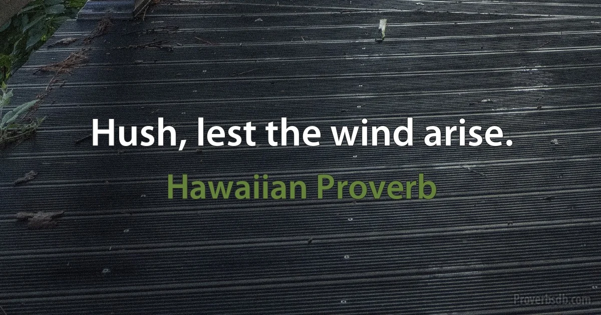 Hush, lest the wind arise. (Hawaiian Proverb)