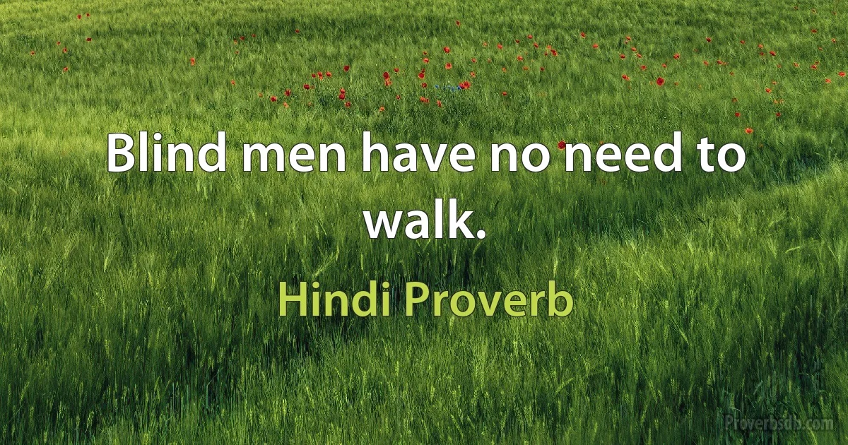 Blind men have no need to walk. (Hindi Proverb)