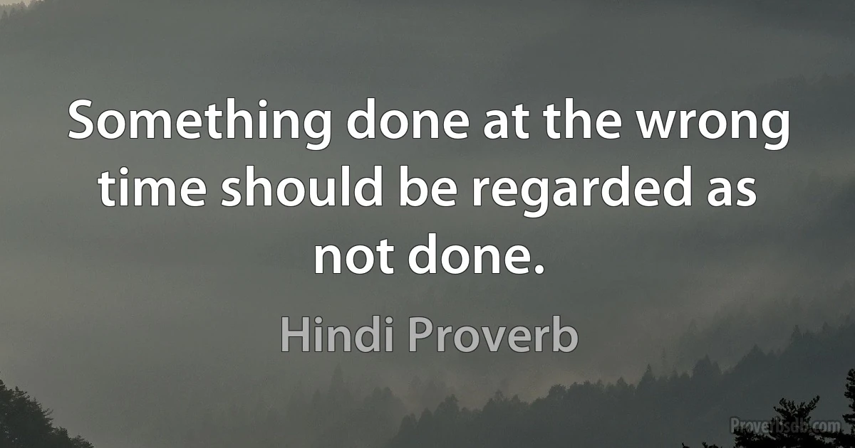 Something done at the wrong time should be regarded as not done. (Hindi Proverb)