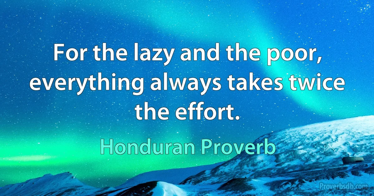 For the lazy and the poor, everything always takes twice the effort. (Honduran Proverb)