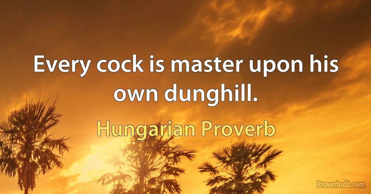 Every cock is master upon his own dunghill. (Hungarian Proverb)