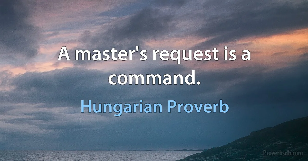 A master's request is a command. (Hungarian Proverb)