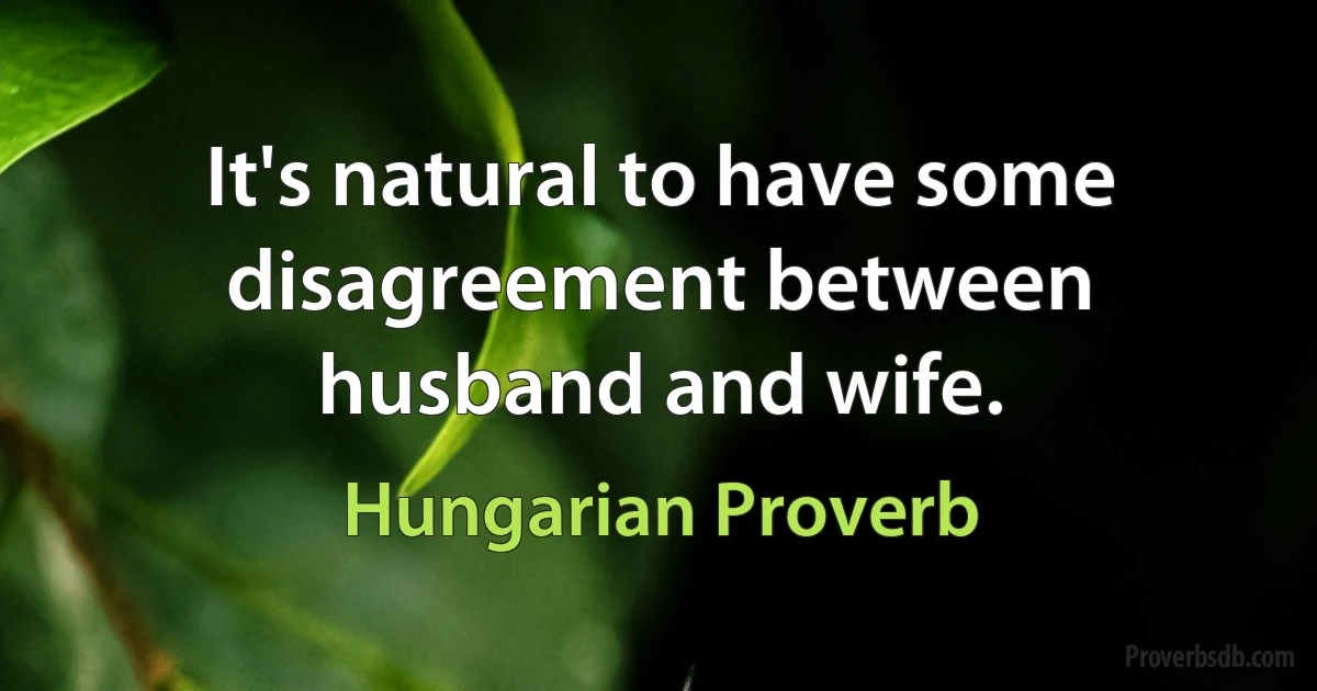 It's natural to have some disagreement between husband and wife. (Hungarian Proverb)