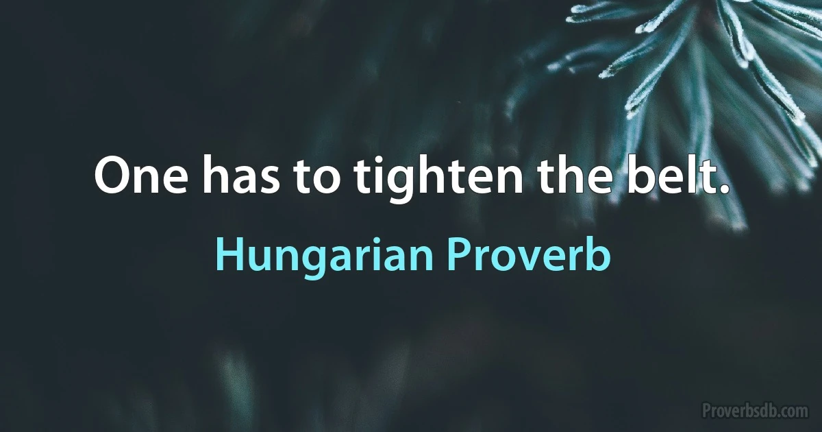 One has to tighten the belt. (Hungarian Proverb)