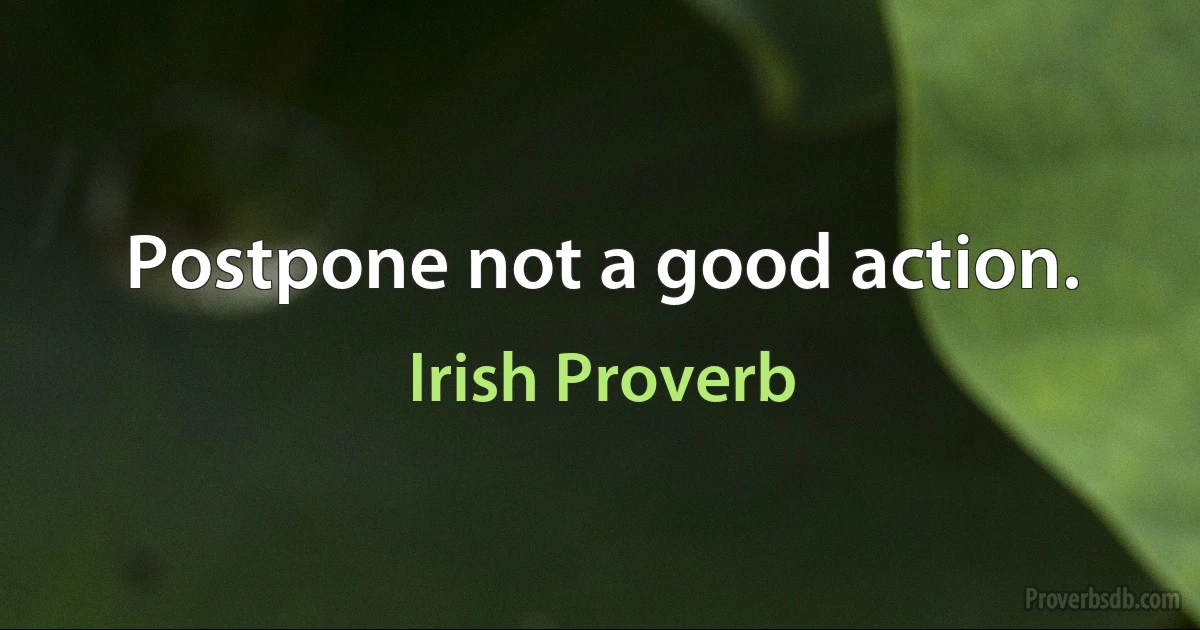 Postpone not a good action. (Irish Proverb)