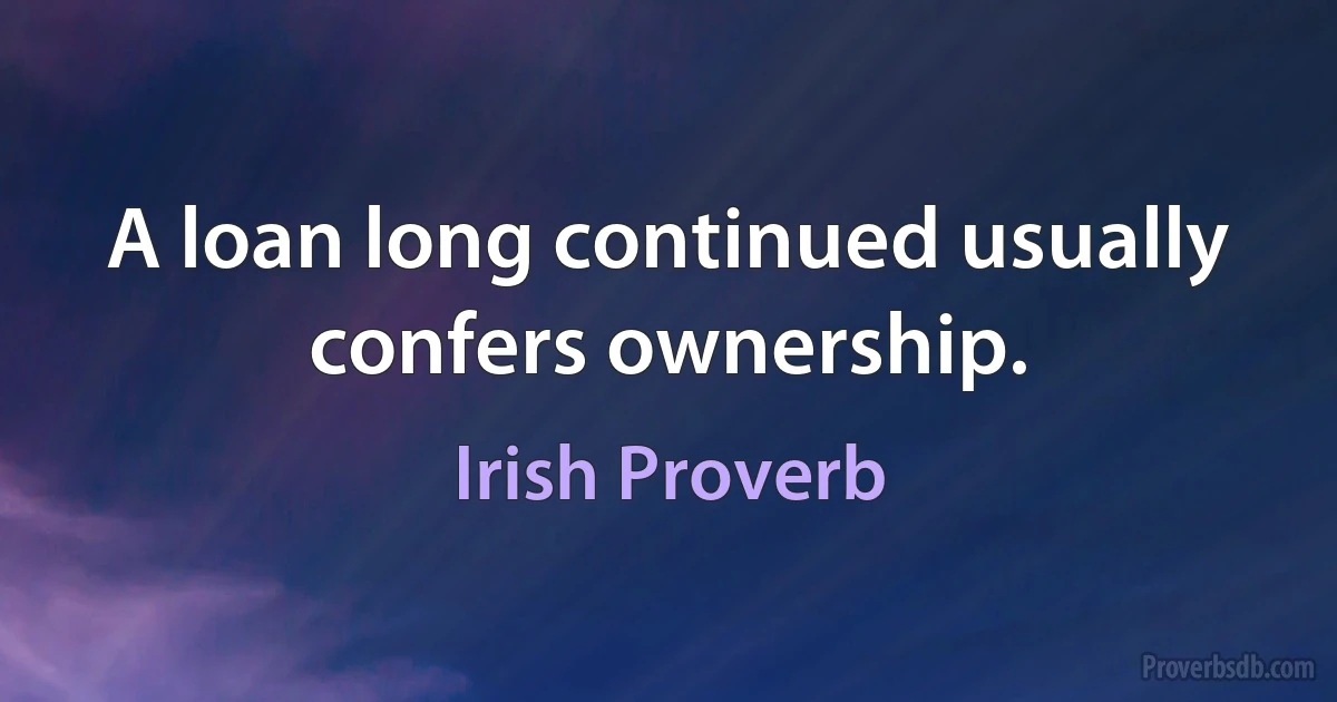 A loan long continued usually confers ownership. (Irish Proverb)