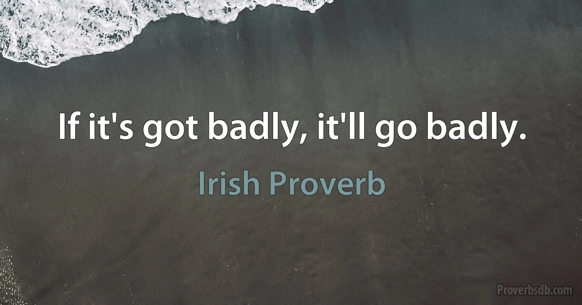 If it's got badly, it'll go badly. (Irish Proverb)