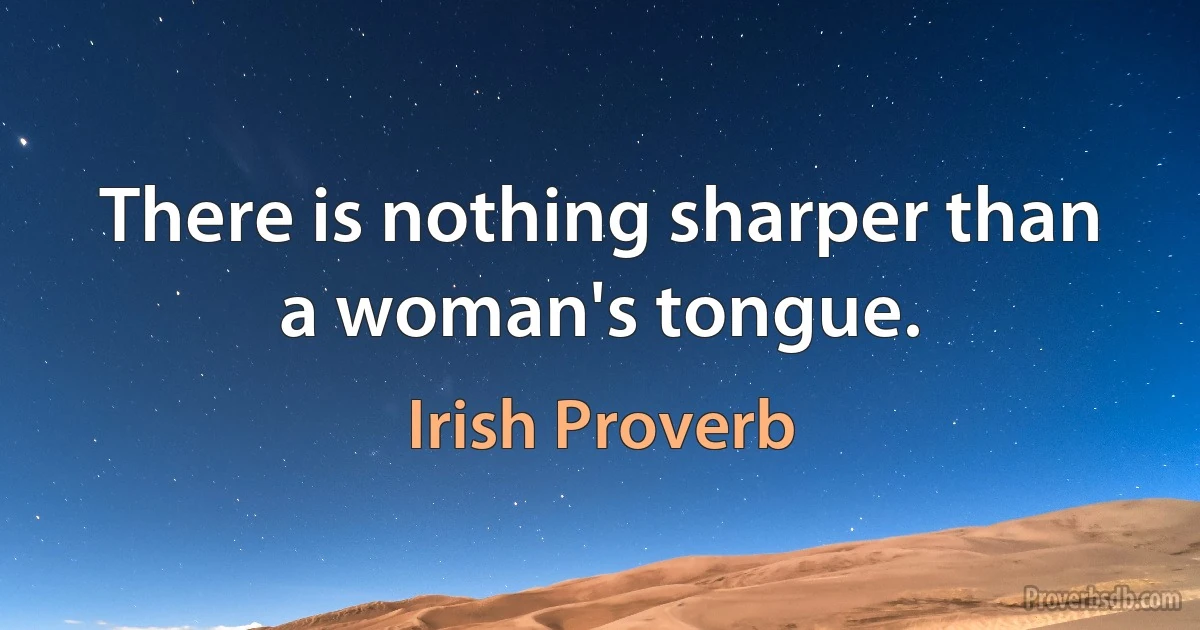 There is nothing sharper than a woman's tongue. (Irish Proverb)