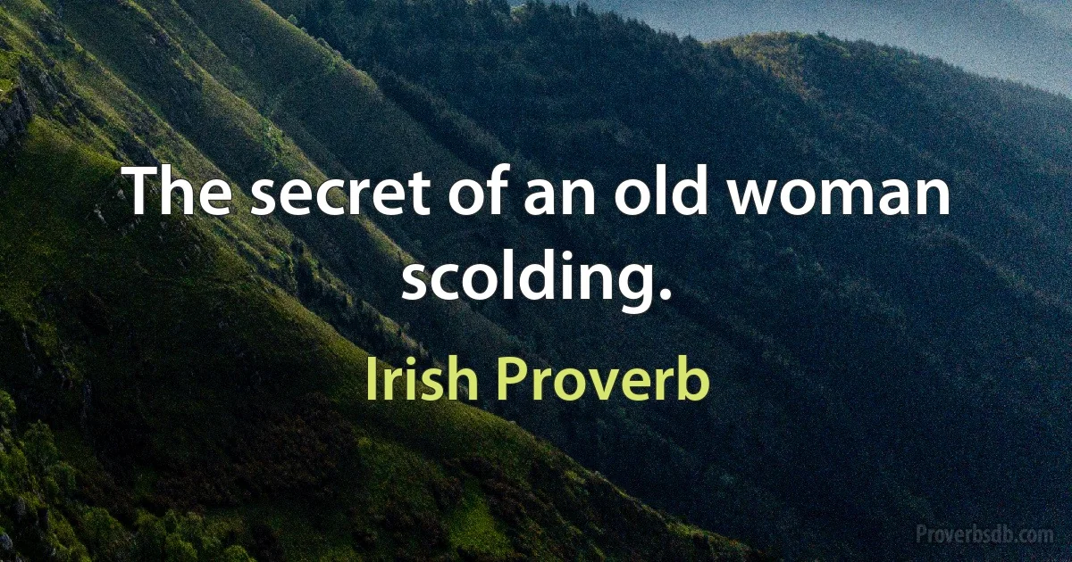 The secret of an old woman scolding. (Irish Proverb)