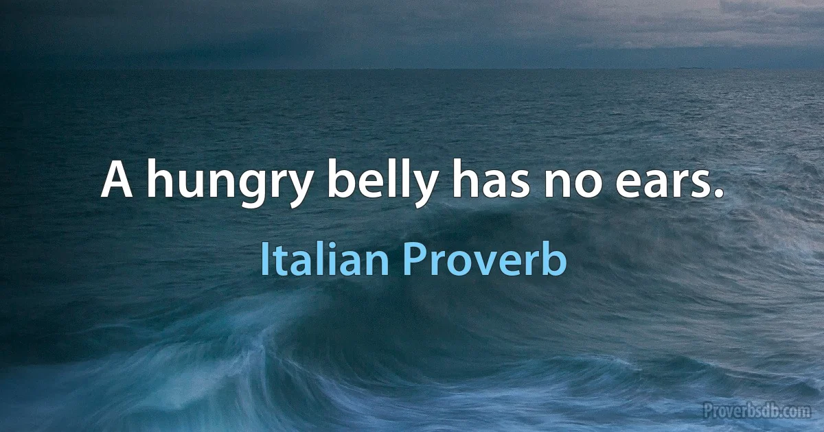 A hungry belly has no ears. (Italian Proverb)