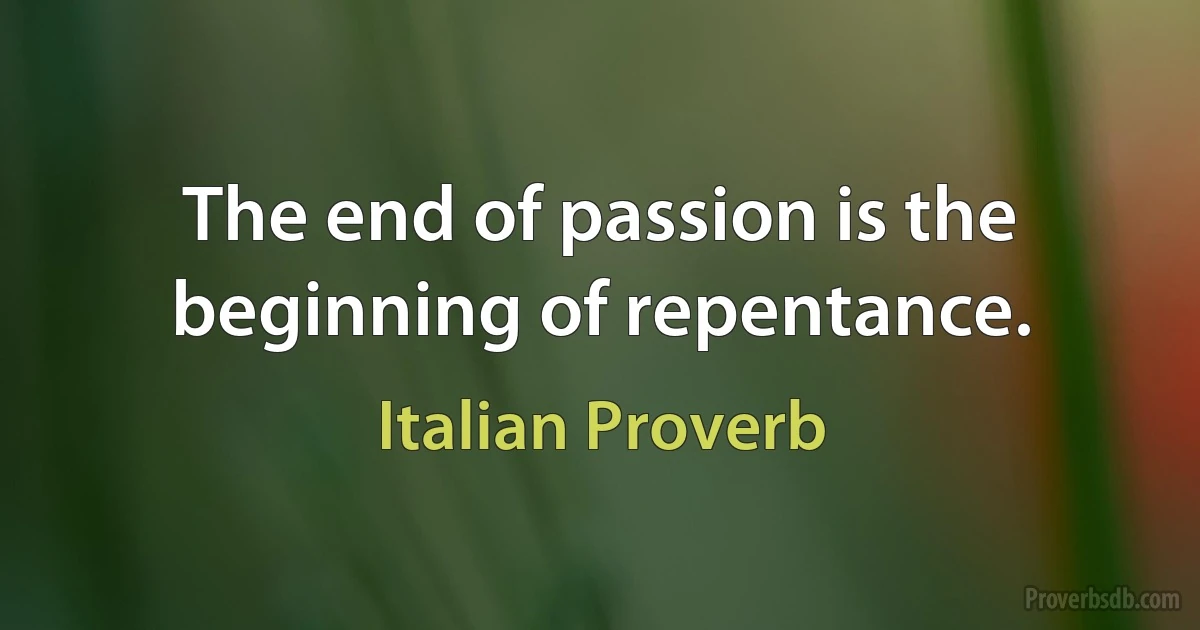 The end of passion is the beginning of repentance. (Italian Proverb)