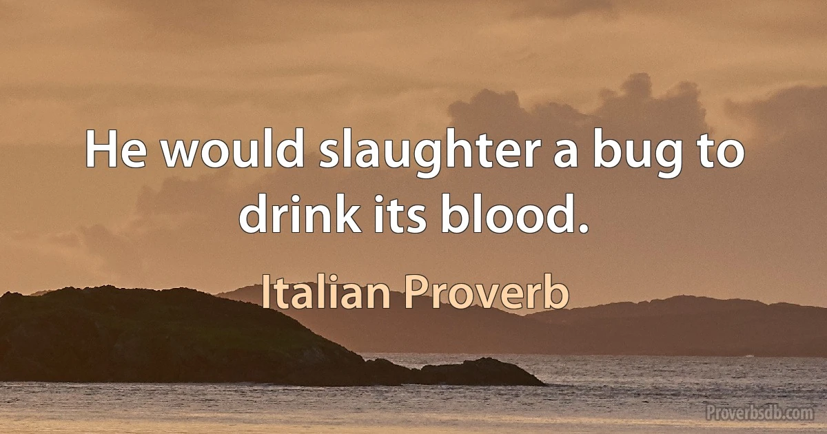 He would slaughter a bug to drink its blood. (Italian Proverb)