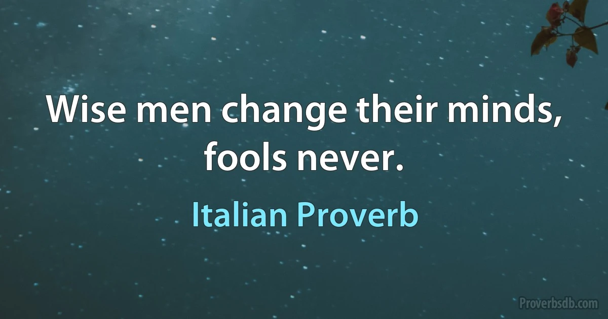 Wise men change their minds, fools never. (Italian Proverb)