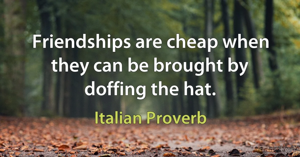 Friendships are cheap when they can be brought by doffing the hat. (Italian Proverb)