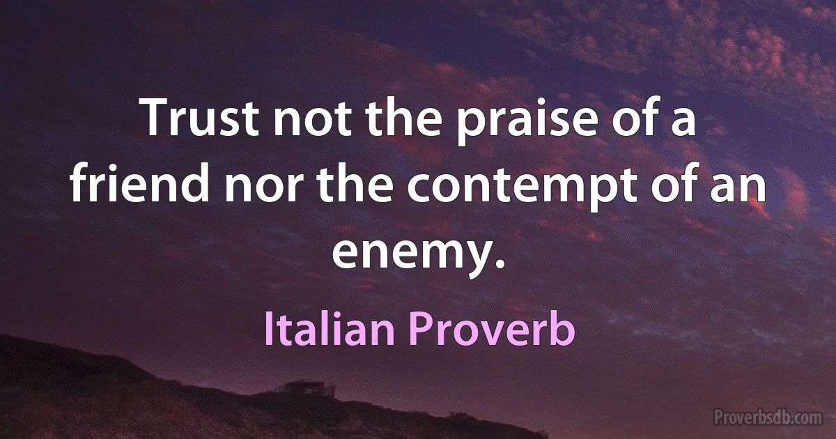 Trust not the praise of a friend nor the contempt of an enemy. (Italian Proverb)