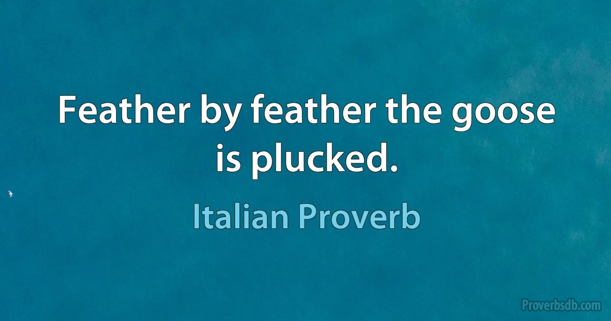 Feather by feather the goose is plucked. (Italian Proverb)