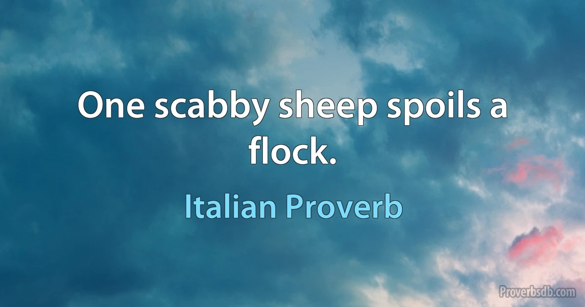 One scabby sheep spoils a flock. (Italian Proverb)