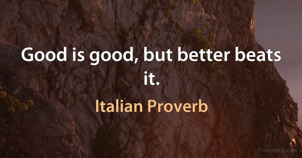 Good is good, but better beats it. (Italian Proverb)