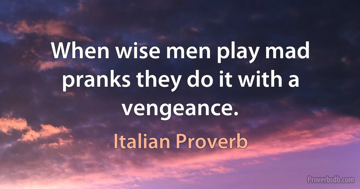 When wise men play mad pranks they do it with a vengeance. (Italian Proverb)