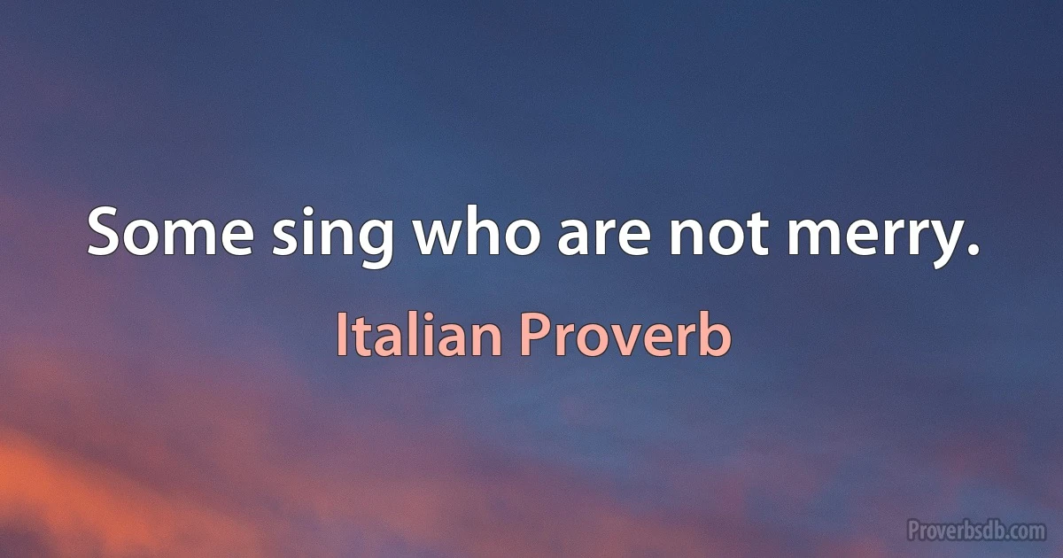 Some sing who are not merry. (Italian Proverb)