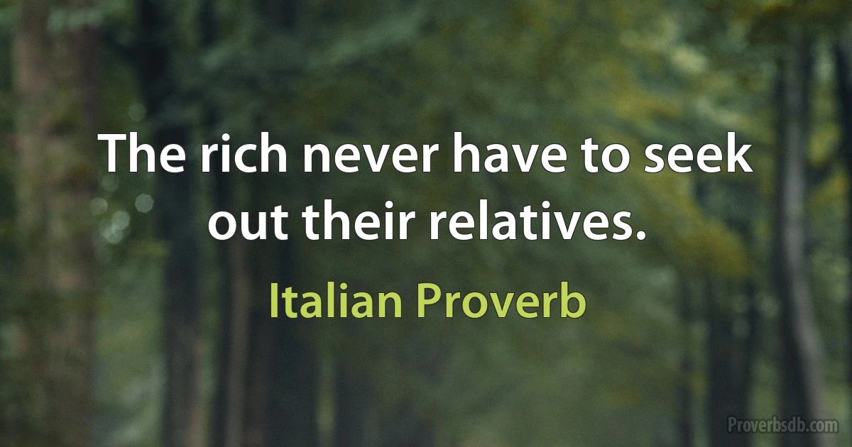 The rich never have to seek out their relatives. (Italian Proverb)